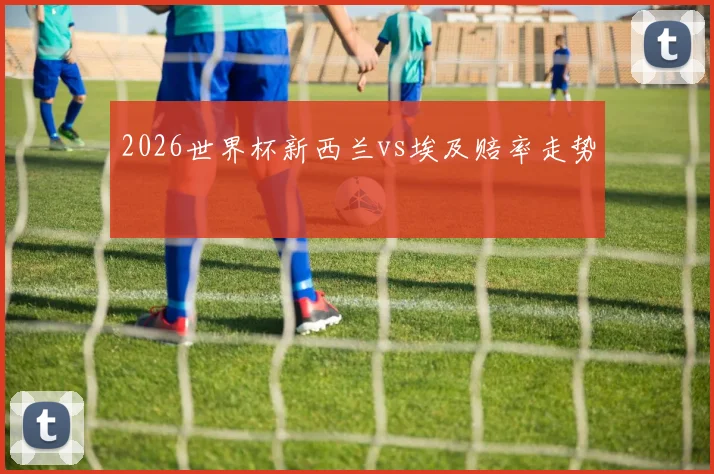 2026世界杯新西兰vs埃及赔率走势
