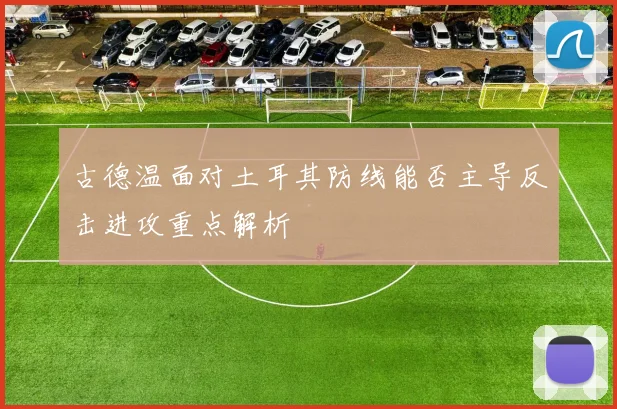 古德温面对土耳其防线能否主导反击进攻重点解析