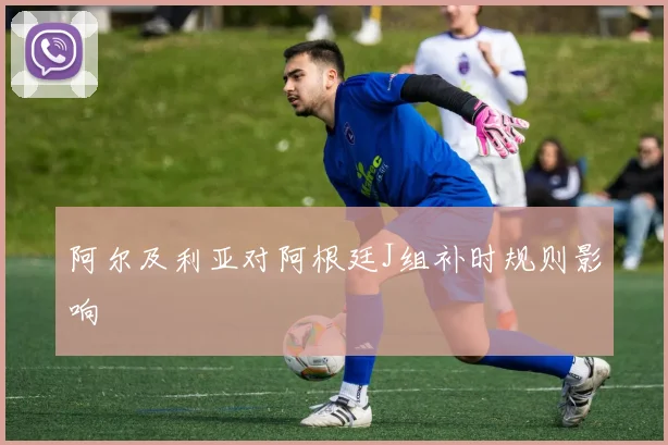 阿尔及利亚对阿根廷J组补时规则影响
