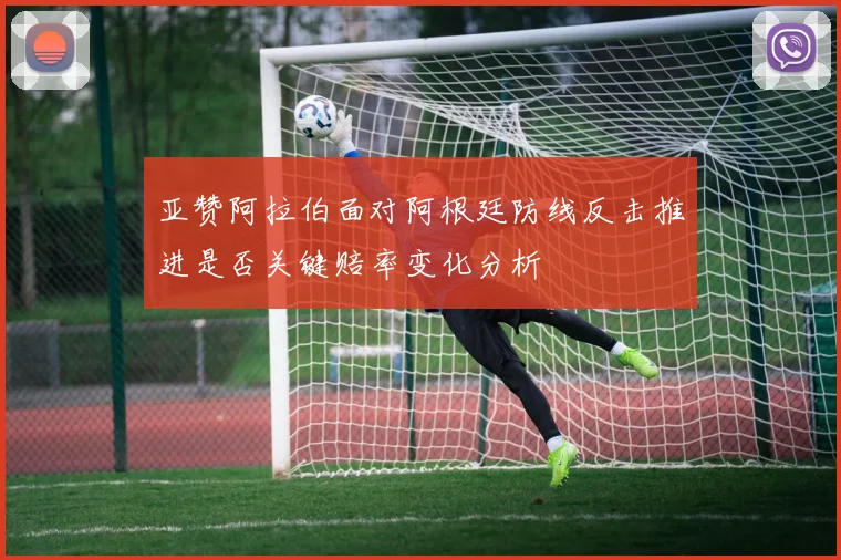 亚赞阿拉伯面对阿根廷防线反击推进是否关键赔率变化分析