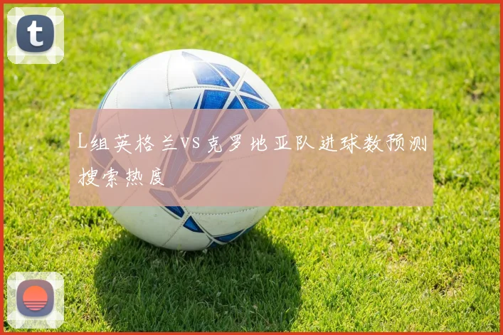 L组英格兰vs克罗地亚队进球数预测搜索热度