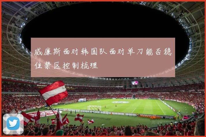 威廉斯面对韩国队面对单刀能否稳住禁区控制梳理