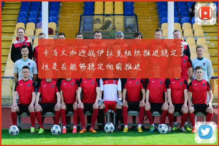 卡马文加迎战伊拉克组织推进稳定性是否能够稳定向前推进