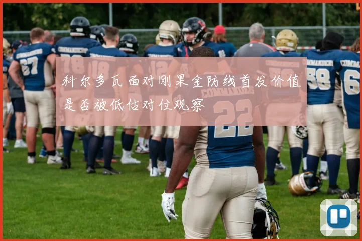 科尔多瓦面对刚果金防线首发价值是否被低估对位观察