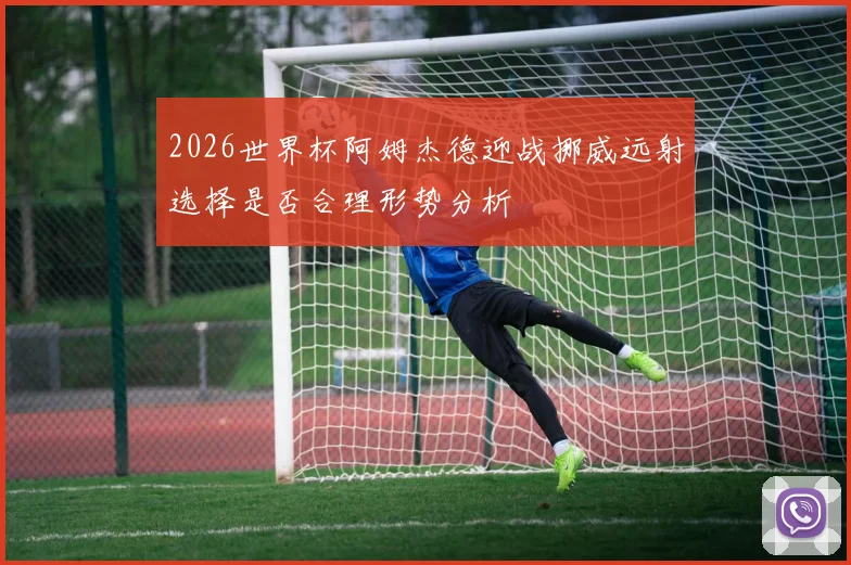 2026世界杯阿姆杰德迎战挪威远射选择是否合理形势分析
