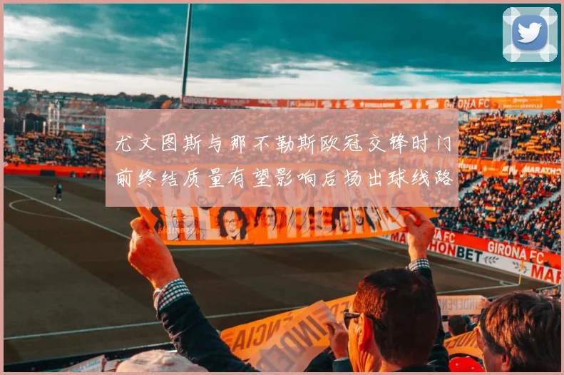 尤文图斯与那不勒斯欧冠交锋时门前终结质量有望影响后场出球线路