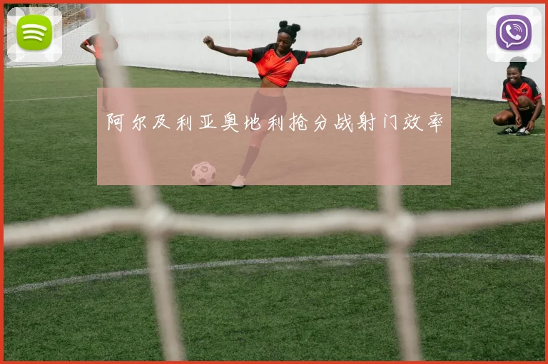 阿尔及利亚奥地利抢分战射门效率