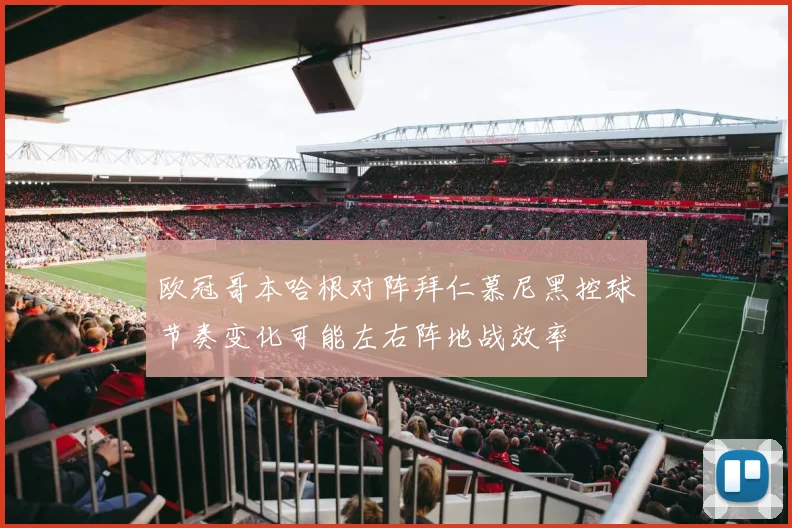 欧冠哥本哈根对阵拜仁慕尼黑控球节奏变化可能左右阵地战效率