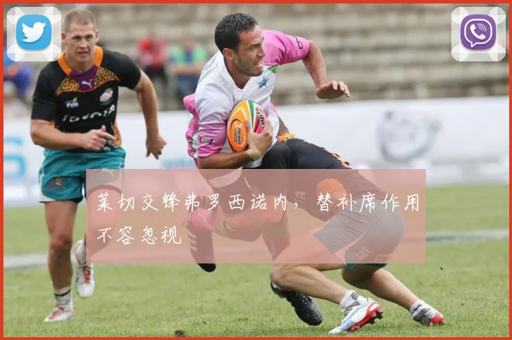 莱切交锋弗罗西诺内，替补席作用不容忽视