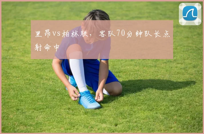 里昂vs柏林联，客队70分钟队长点射命中