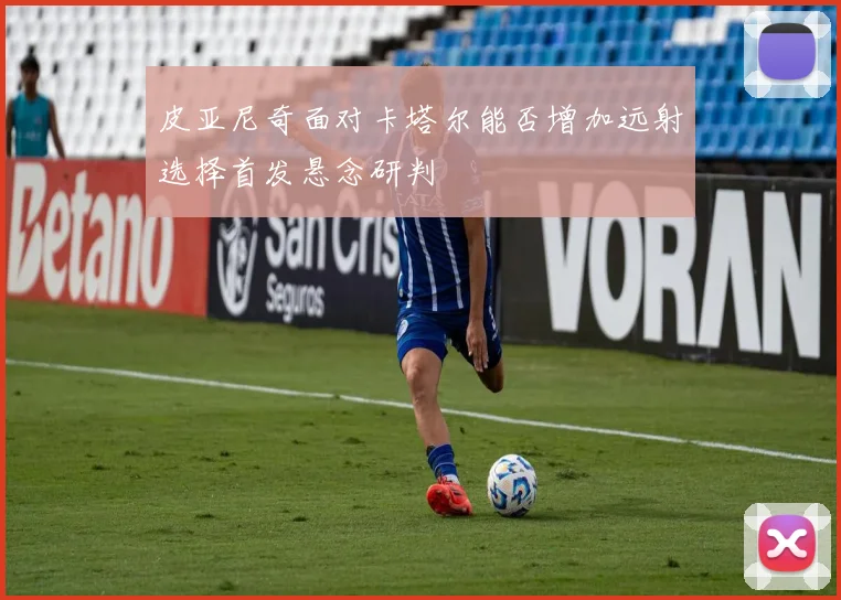 皮亚尼奇面对卡塔尔能否增加远射选择首发悬念研判