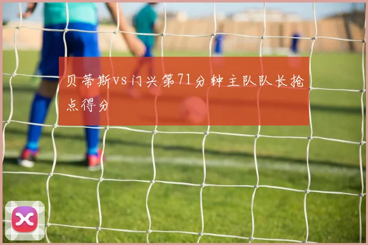 贝蒂斯vs门兴第71分钟主队队长抢点得分