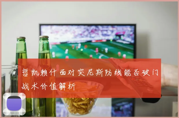 哲凯赖什面对突尼斯防线能否破门战术价值解析