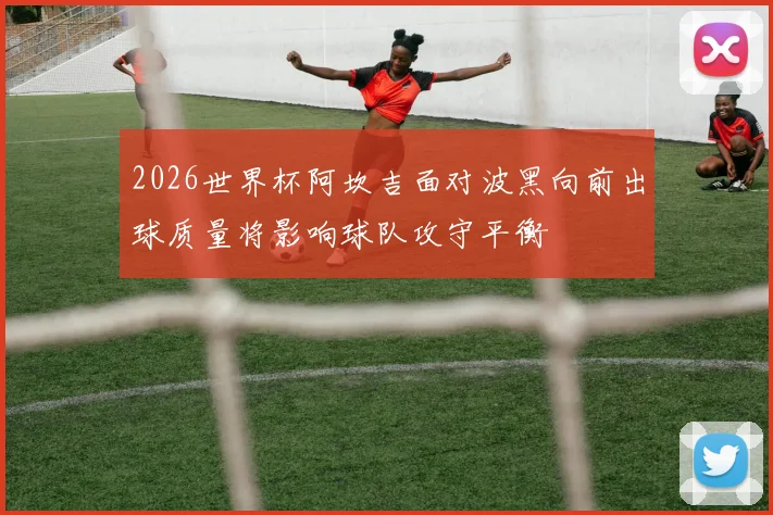 2026世界杯阿坎吉面对波黑向前出球质量将影响球队攻守平衡