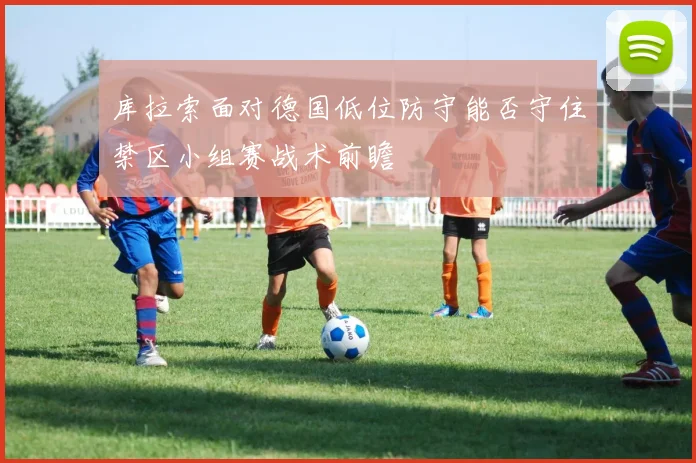 库拉索面对德国低位防守能否守住禁区小组赛战术前瞻