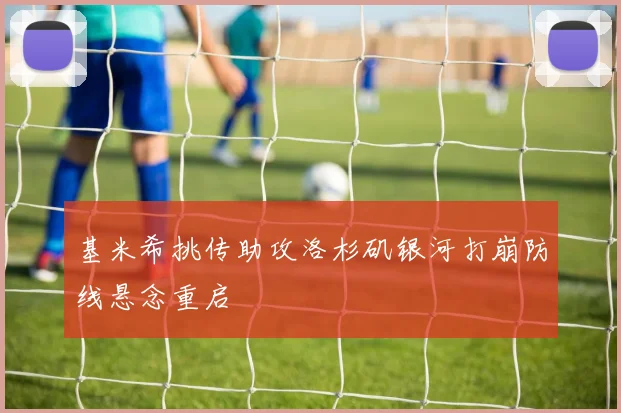 基米希挑传助攻洛杉矶银河打崩防线悬念重启