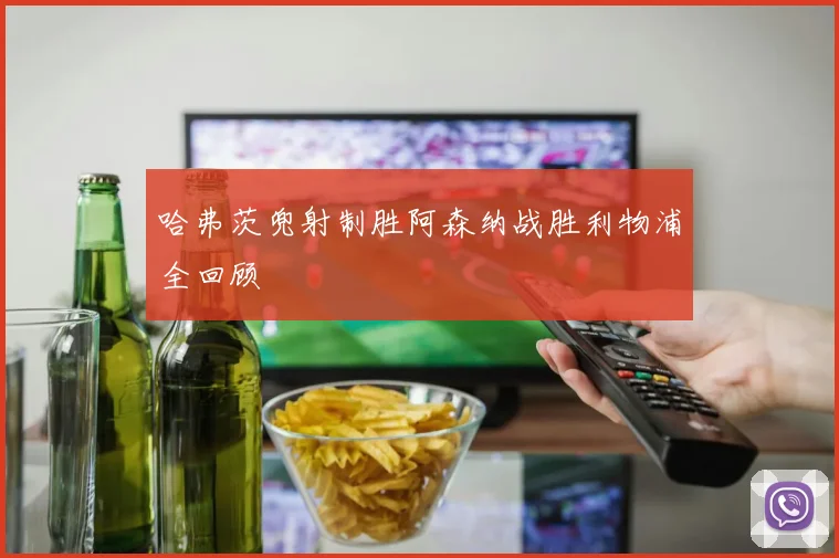哈弗茨兜射制胜阿森纳战胜利物浦全回顾