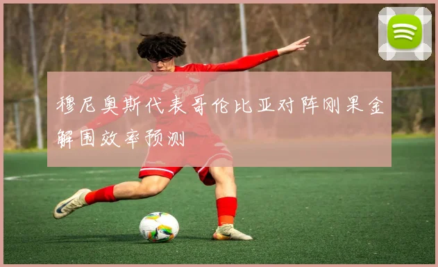 穆尼奥斯代表哥伦比亚对阵刚果金解围效率预测