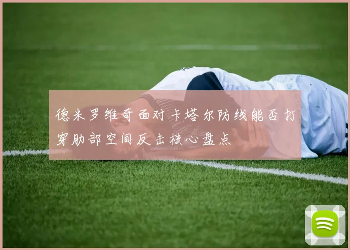 德米罗维奇面对卡塔尔防线能否打穿肋部空间反击核心盘点