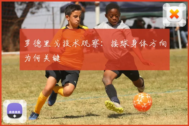 罗德里戈技术观察：接球身体方向为何关键