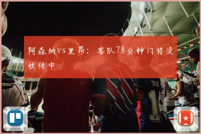 阿森纳vs里昂：客队78分钟门将没收传中