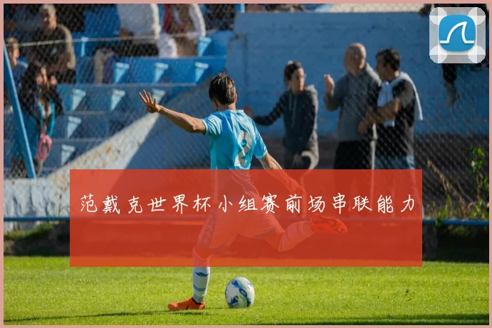 范戴克世界杯小组赛前场串联能力