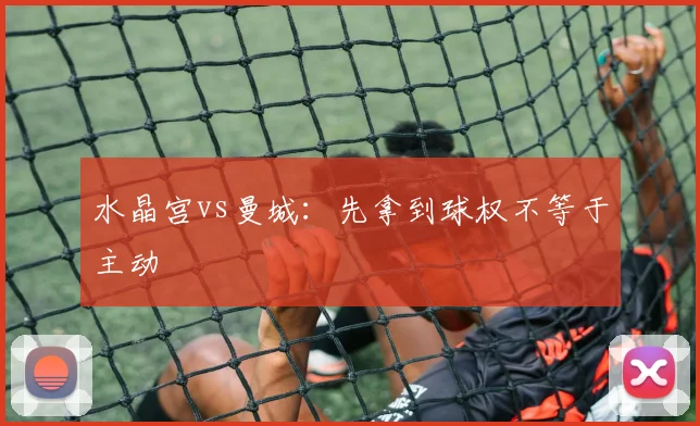 水晶宫vs曼城：先拿到球权不等于主动