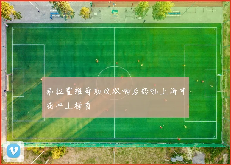 弗拉霍维奇助攻双响后怒吼上海申花冲上榜首