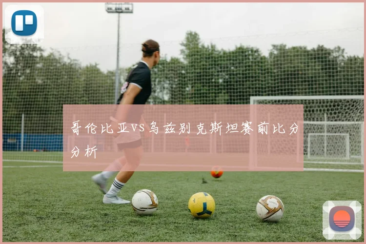 哥伦比亚vs乌兹别克斯坦赛前比分分析