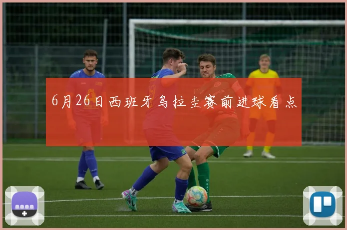 6月26日西班牙乌拉圭赛前进球看点