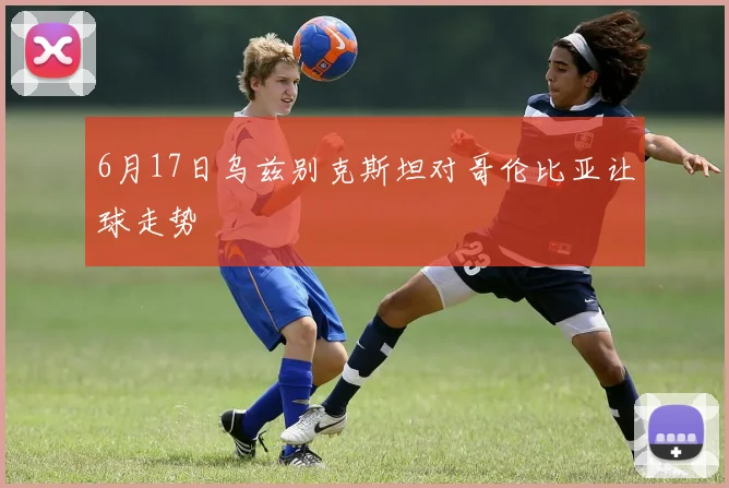 6月17日乌兹别克斯坦对哥伦比亚让球走势