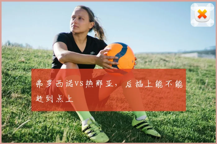 弗罗西诺vs热那亚，后插上能不能赶到点上