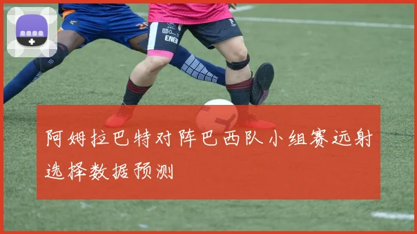 阿姆拉巴特对阵巴西队小组赛远射选择数据预测