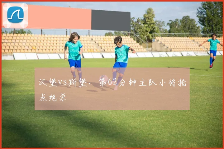 汉堡vs斯堡,第62分钟主队小将抢点绝杀
