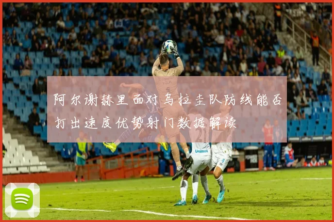 阿尔谢赫里面对乌拉圭队防线能否打出速度优势射门数据解读