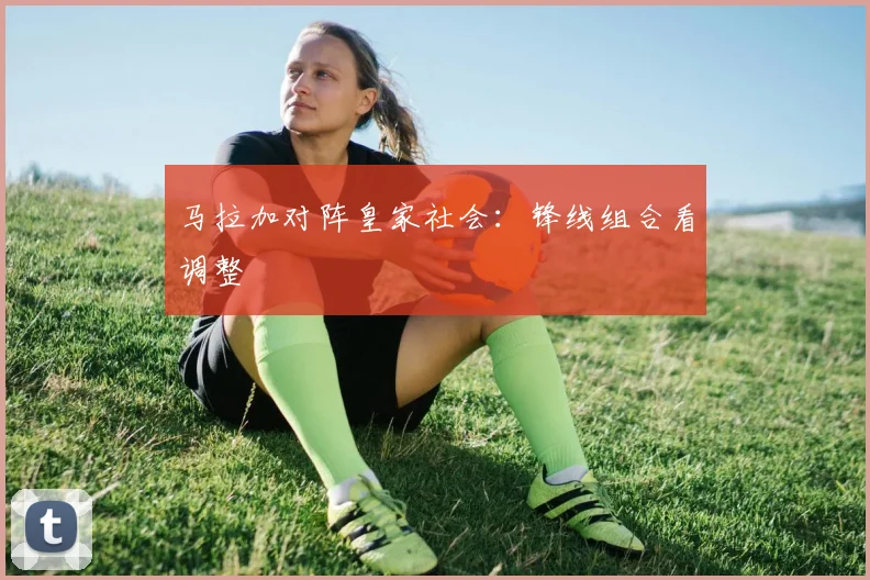 马拉加对阵皇家社会：锋线组合看调整