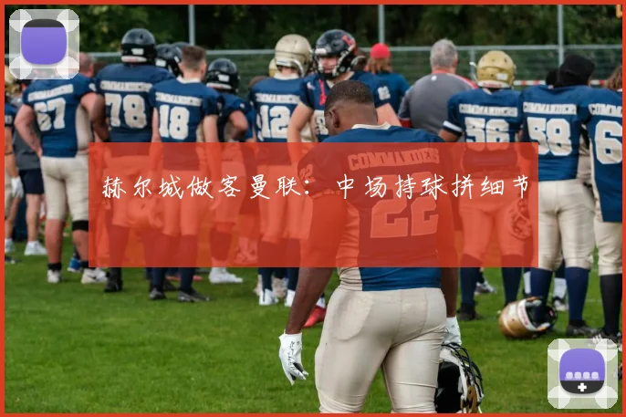 赫尔城做客曼联:中场持球拼细节