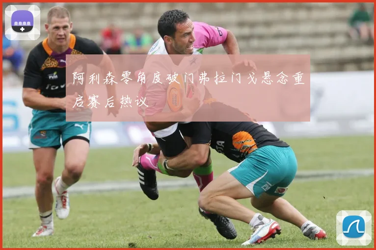 阿利森零角度破门弗拉门戈悬念重启赛后热议
