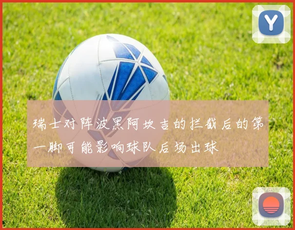 瑞士对阵波黑阿坎吉的拦截后的第一脚可能影响球队后场出球