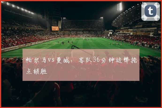 帕尔马vs曼城，客队36分钟边锋抢点锁胜