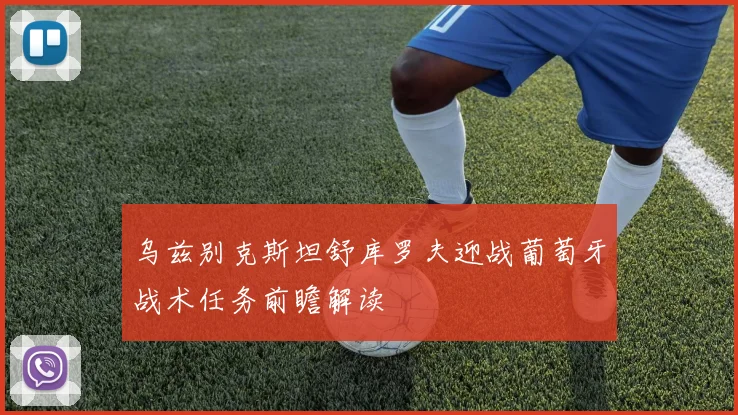 乌兹别克斯坦舒库罗夫迎战葡萄牙战术任务前瞻解读