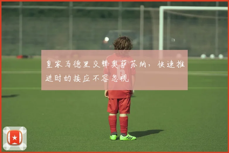 皇家马德里交锋奥萨苏纳,快速推进时的接应不容忽视