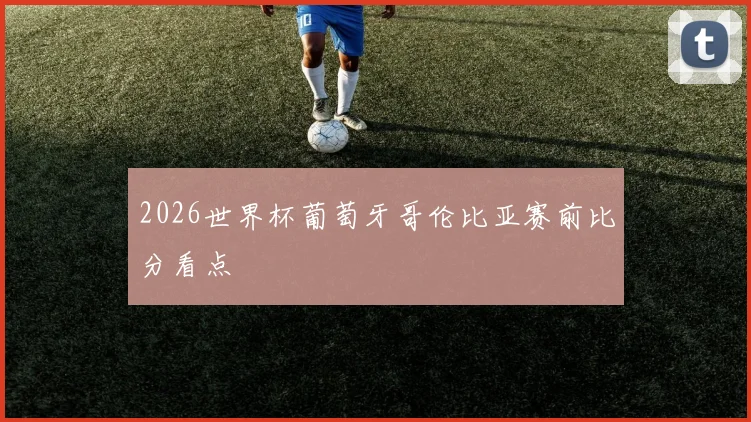 2026世界杯葡萄牙哥伦比亚赛前比分看点