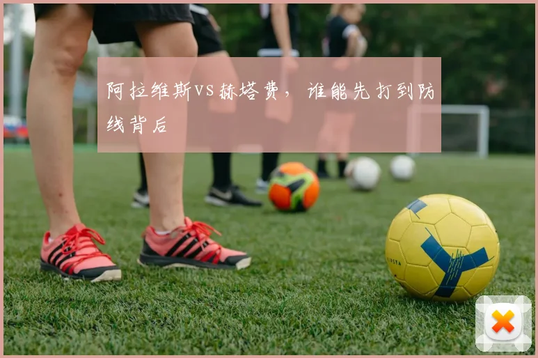 阿拉维斯vs赫塔费，谁能先打到防线背后