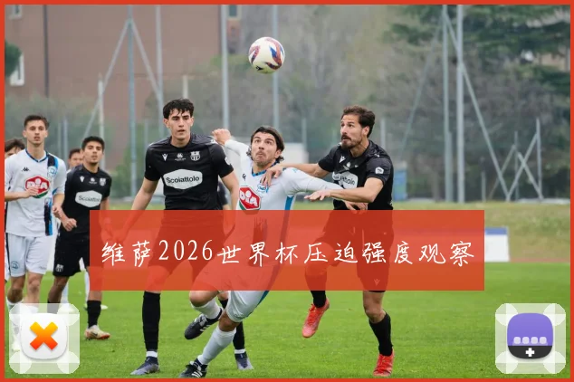 维萨2026世界杯压迫强度观察