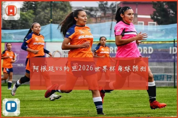阿根廷vs约旦2026世界杯角球预测