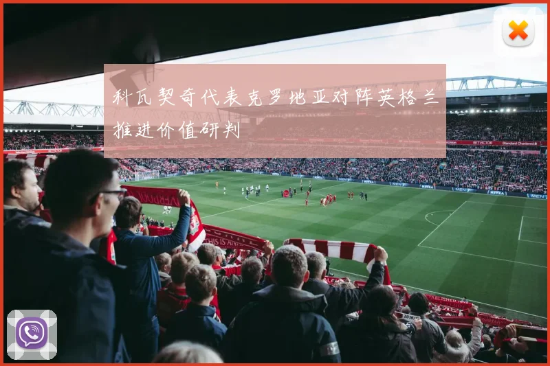 科瓦契奇代表克罗地亚对阵英格兰推进价值研判