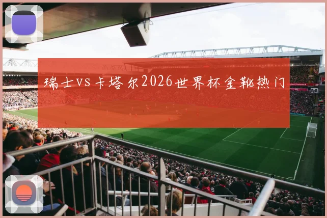 瑞士vs卡塔尔2026世界杯金靴热门