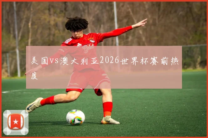 美国vs澳大利亚2026世界杯赛前热度