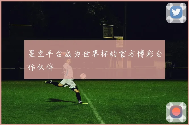 星空平台成为世界杯的官方博彩合作伙伴